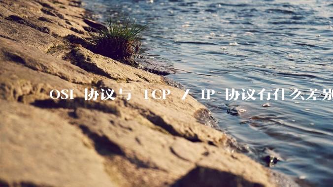 OSI 协议与 TCP / IP 协议有什么差别？