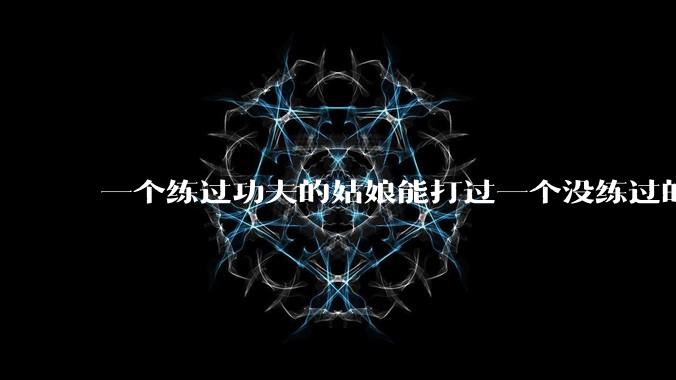 一个练过功夫的姑娘能打过一个没练过的男人吗？