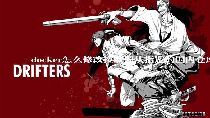 docker怎么修改拉取源从指定的国内仓库拉取镜像？